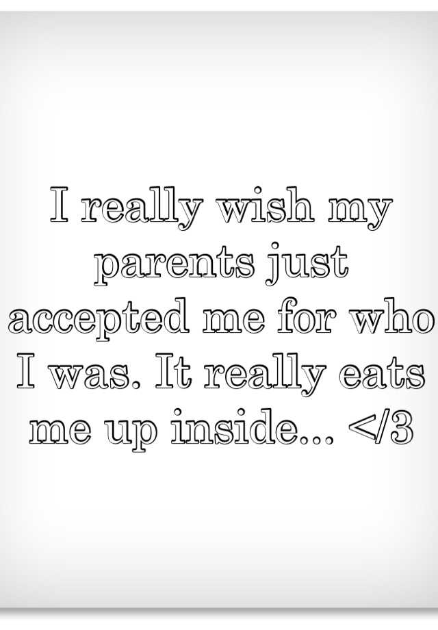 i-really-wish-my-parents-just-accepted-me-for-who-i-was-it-really-eats