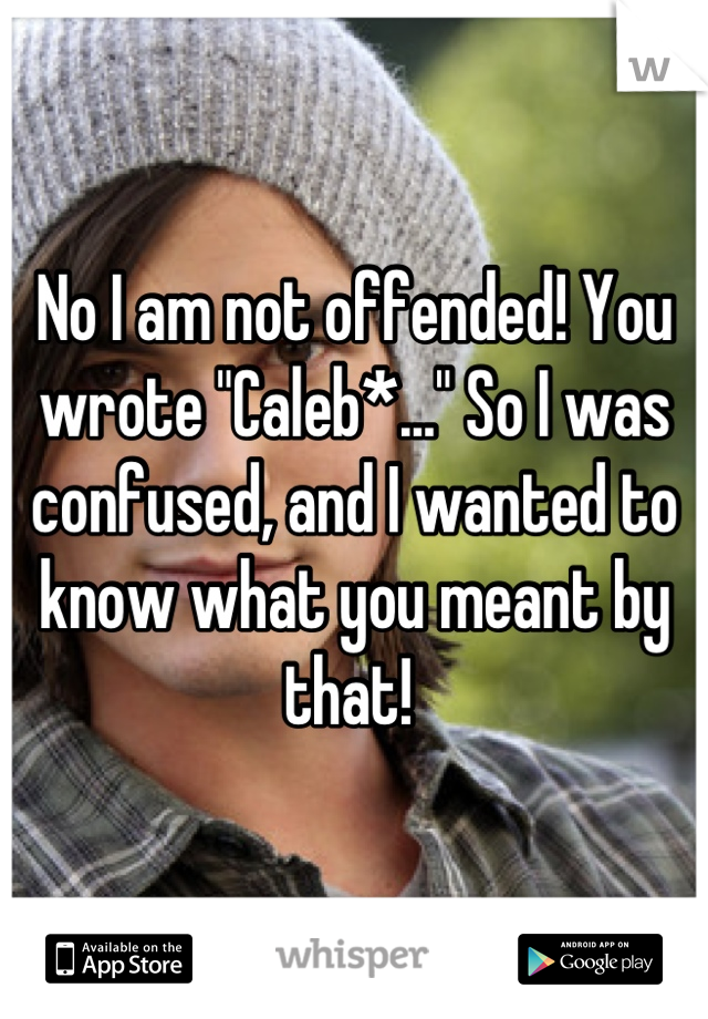 No I am not offended! You wrote "Caleb*..." So I was confused, and I wanted to know what you meant by that! 