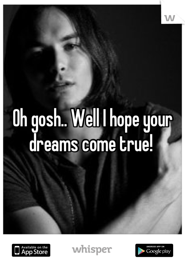 Oh gosh.. Well I hope your dreams come true! 