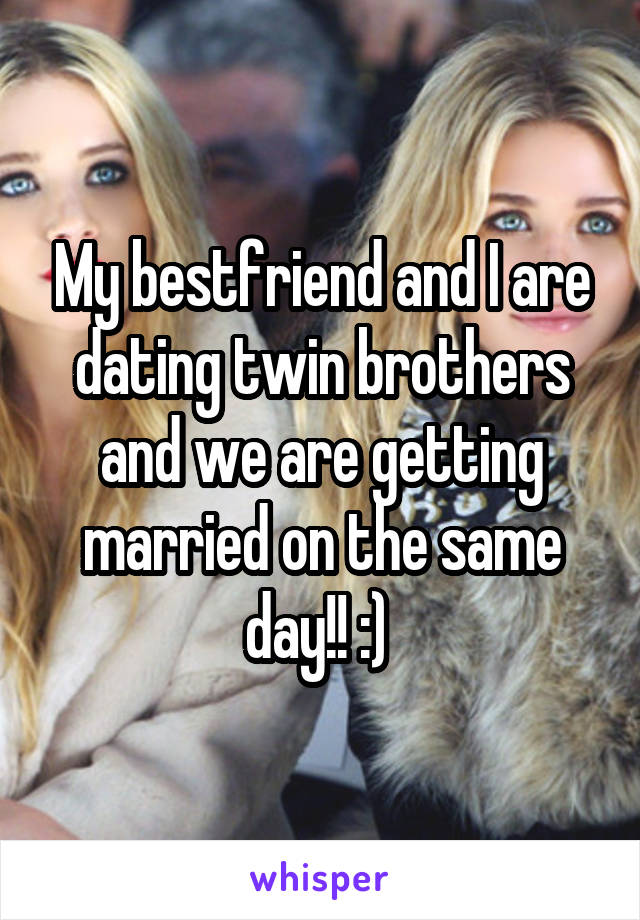 My bestfriend and I are dating twin brothers and we are getting married on the same day!! :) 