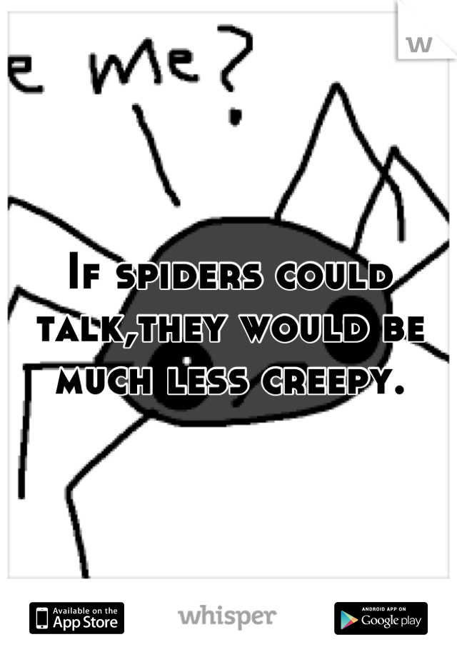 If spiders could talk,they would be much less creepy.