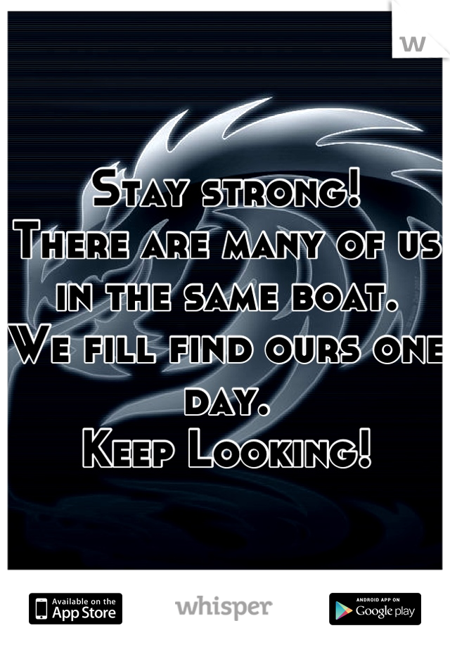Stay strong!
There are many of us in the same boat.
We fill find ours one day.
Keep Looking!