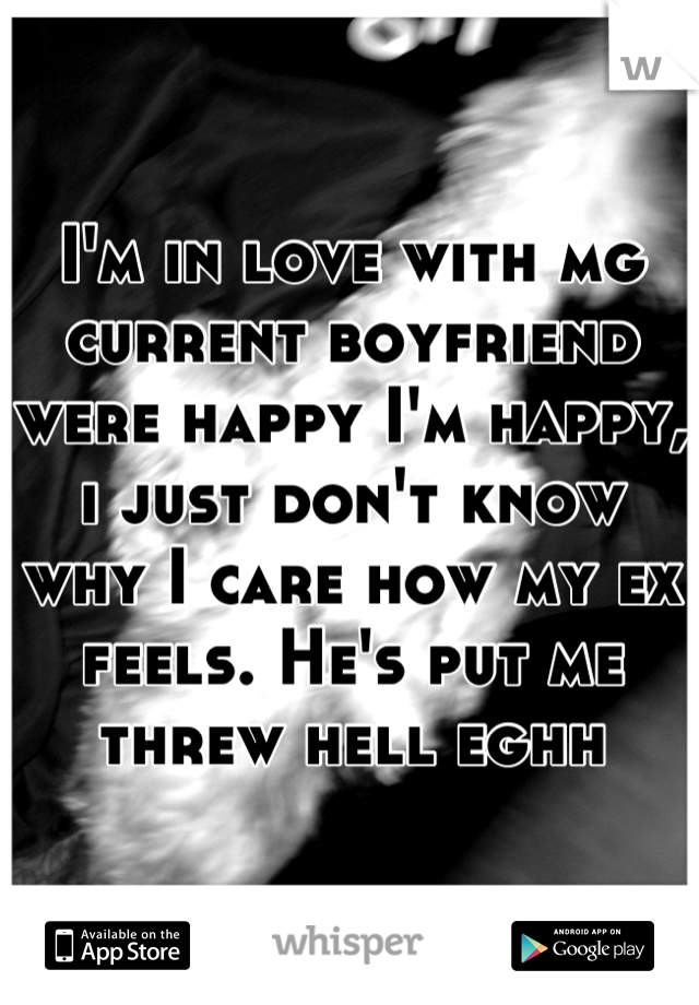 I'm in love with mg current boyfriend were happy I'm happy, i just don't know why I care how my ex feels. He's put me threw hell eghh