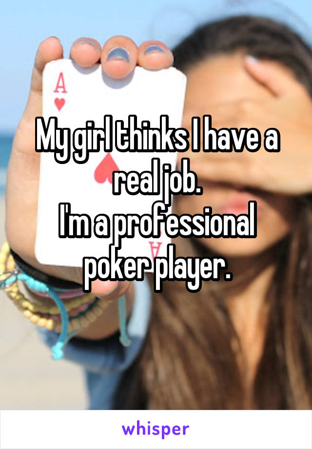 My girl thinks I have a real job.
I'm a professional poker player.
