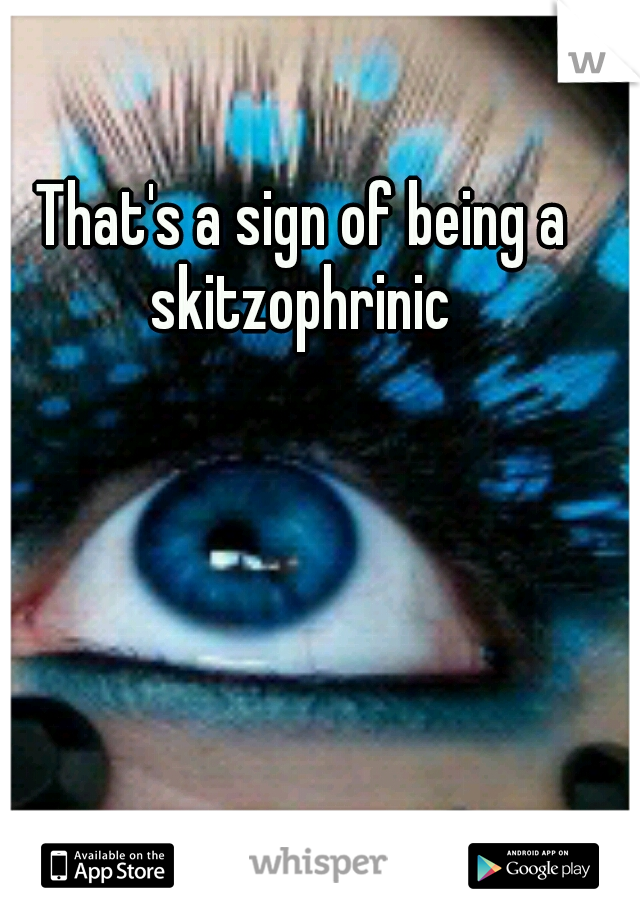 That's a sign of being a skitzophrinic 