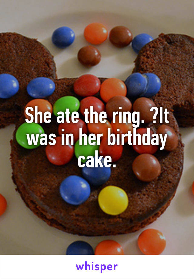 She ate the ring.  It was in her birthday cake.