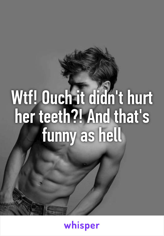Wtf! Ouch it didn't hurt her teeth?! And that's funny as hell