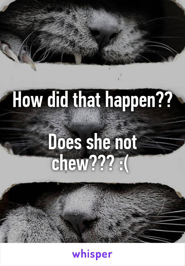 How did that happen?? 
Does she not chew??? :( 