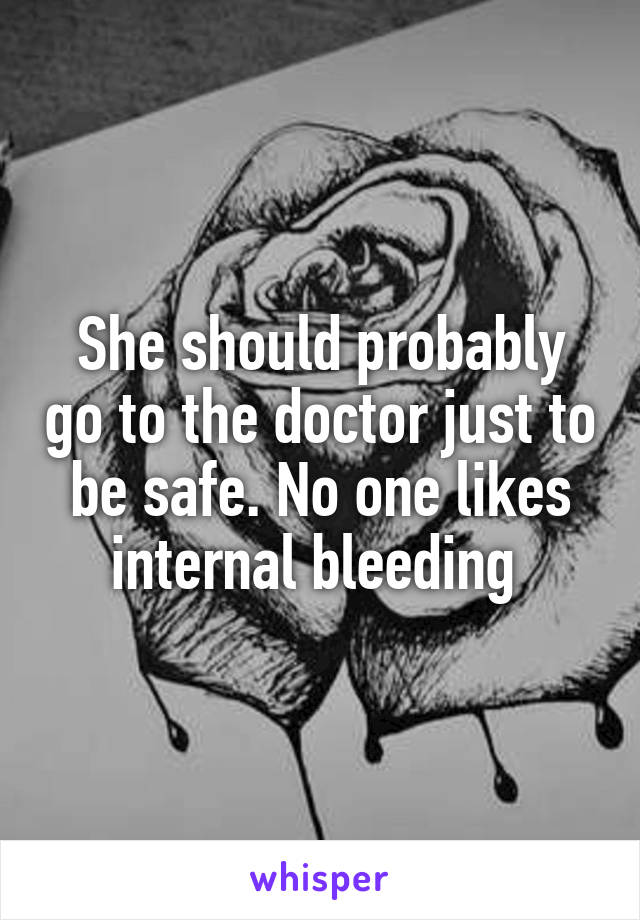 She should probably go to the doctor just to be safe. No one likes internal bleeding 