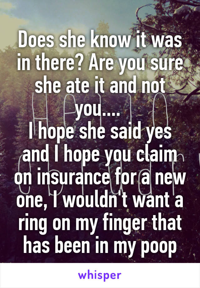 Does she know it was in there? Are you sure she ate it and not you.... 
I hope she said yes and I hope you claim on insurance for a new one, I wouldn't want a ring on my finger that has been in my poop