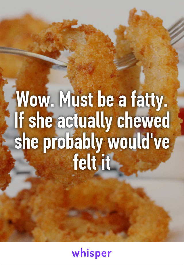 Wow. Must be a fatty. If she actually chewed she probably would've felt it