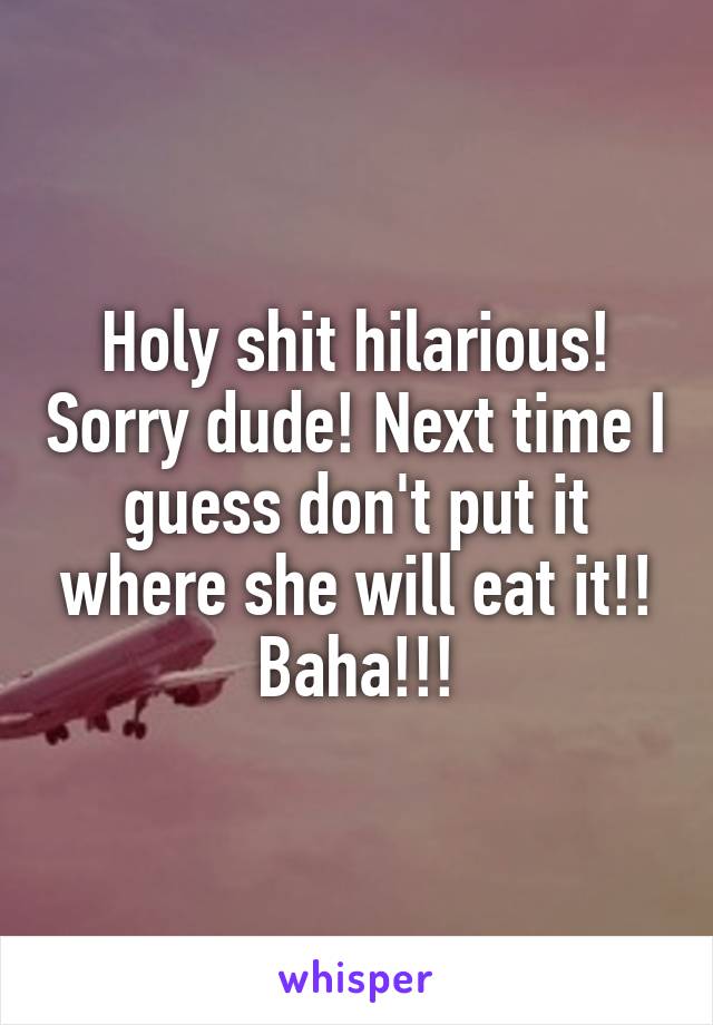 Holy shit hilarious! Sorry dude! Next time I guess don't put it where she will eat it!! Baha!!!