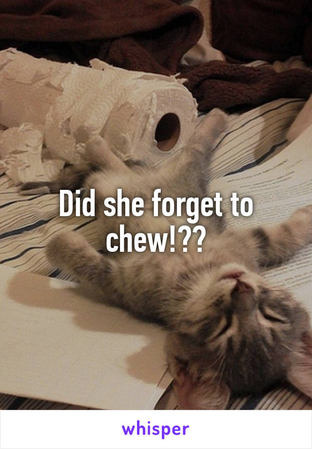 Did she forget to chew!??