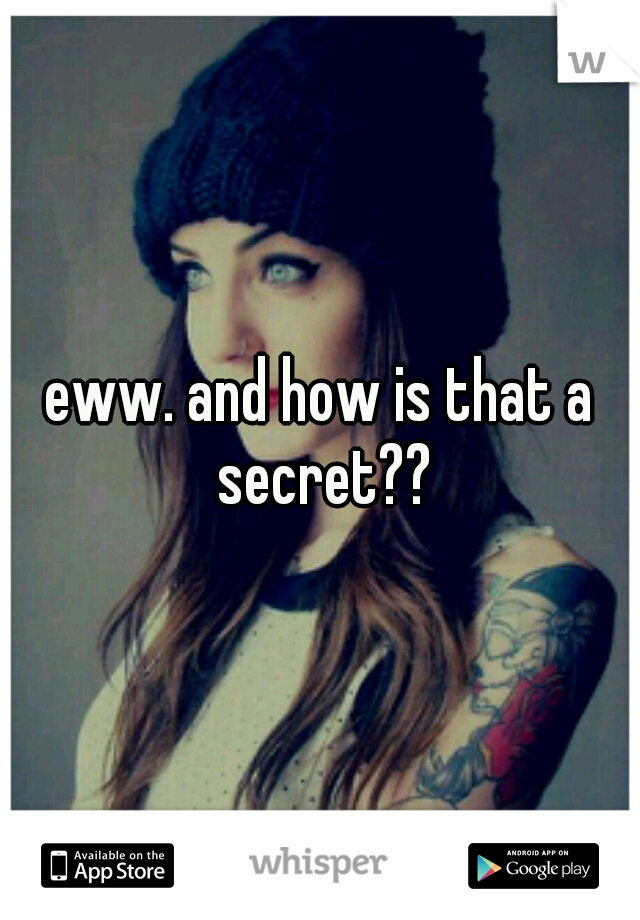 eww. and how is that a secret??