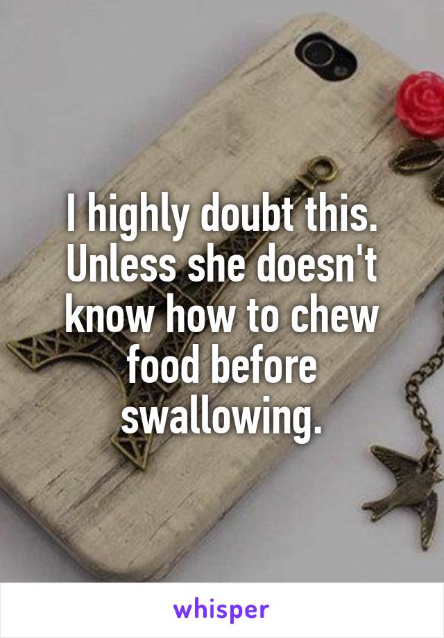 I highly doubt this. Unless she doesn't know how to chew food before swallowing.