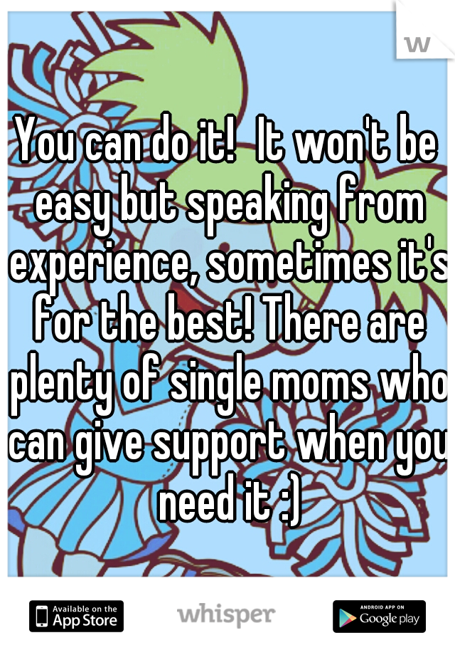 You can do it!
It won't be easy but speaking from experience, sometimes it's for the best! There are plenty of single moms who can give support when you need it :)