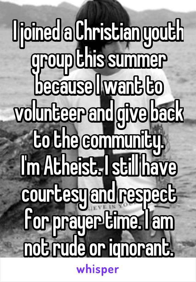 I joined a Christian youth group this summer because I want to volunteer and give back to the community.
I'm Atheist. I still have courtesy and respect for prayer time. I am not rude or ignorant.