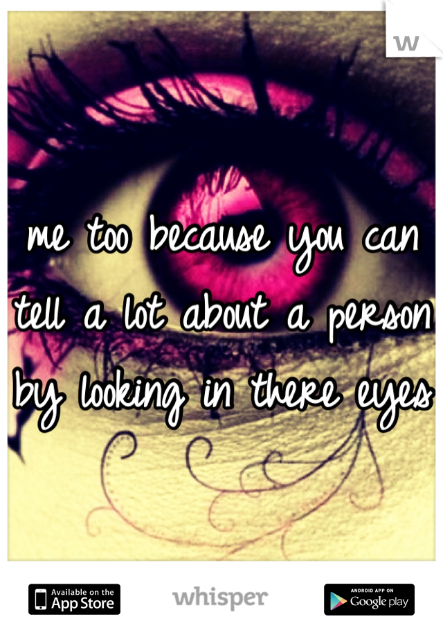 me too because you can tell a lot about a person by looking in there eyes