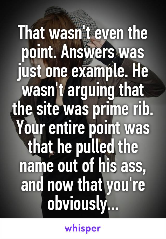 That wasn't even the point. Answers was just one example. He wasn't arguing that the site was prime rib. Your entire point was that he pulled the name out of his ass, and now that you're obviously...