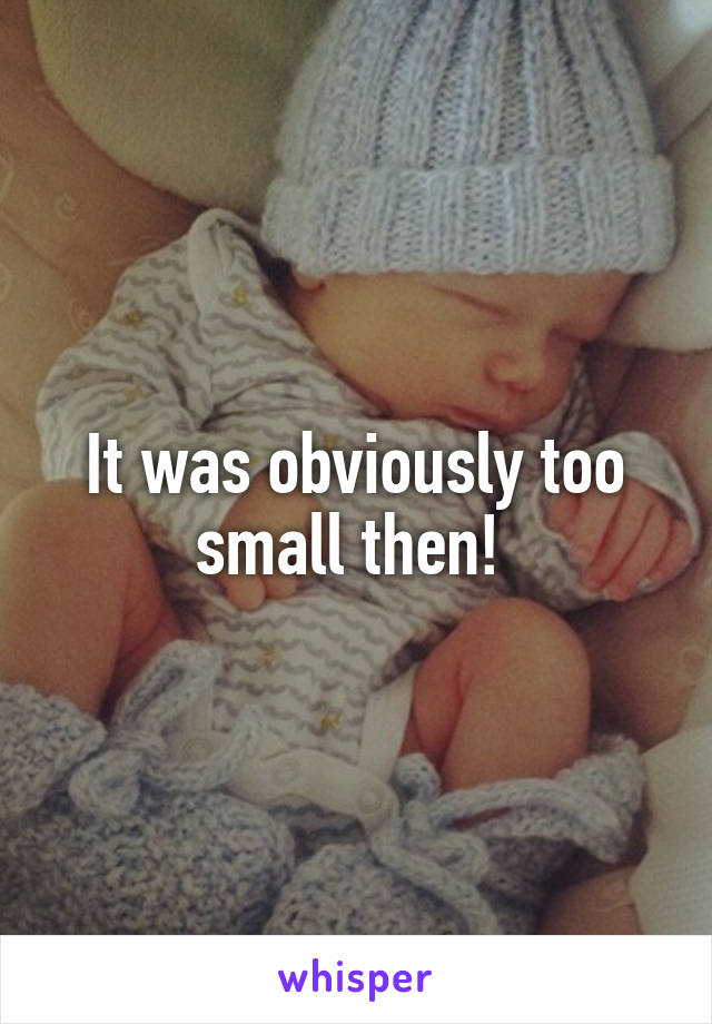 It was obviously too small then! 