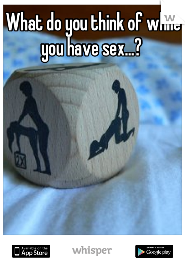What do you think of while you have sex...? 