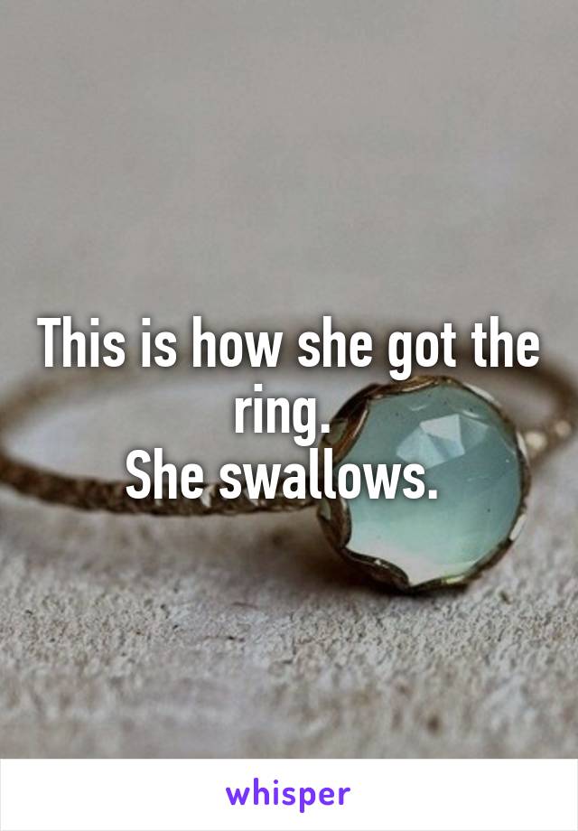 This is how she got the ring. 
She swallows. 