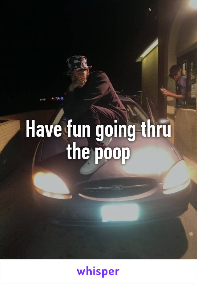 Have fun going thru the poop
