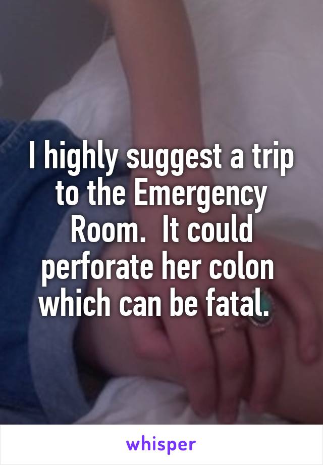 I highly suggest a trip to the Emergency Room.  It could perforate her colon  which can be fatal.  