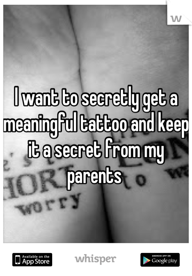 I want to secretly get a meaningful tattoo and keep it a secret from my parents 