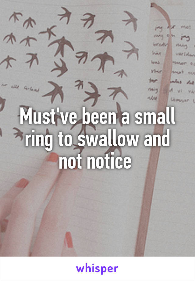 Must've been a small ring to swallow and not notice 