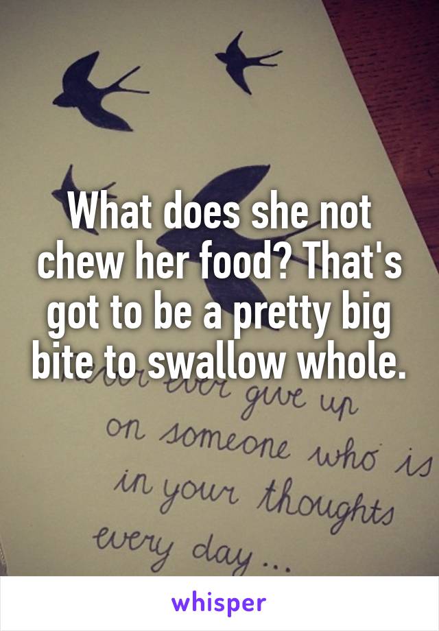What does she not chew her food? That's got to be a pretty big bite to swallow whole. 