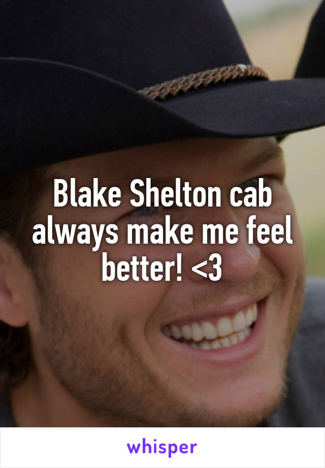 Blake Shelton cab always make me feel better! <3