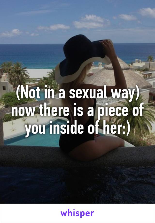 (Not in a sexual way) now there is a piece of you inside of her:)
