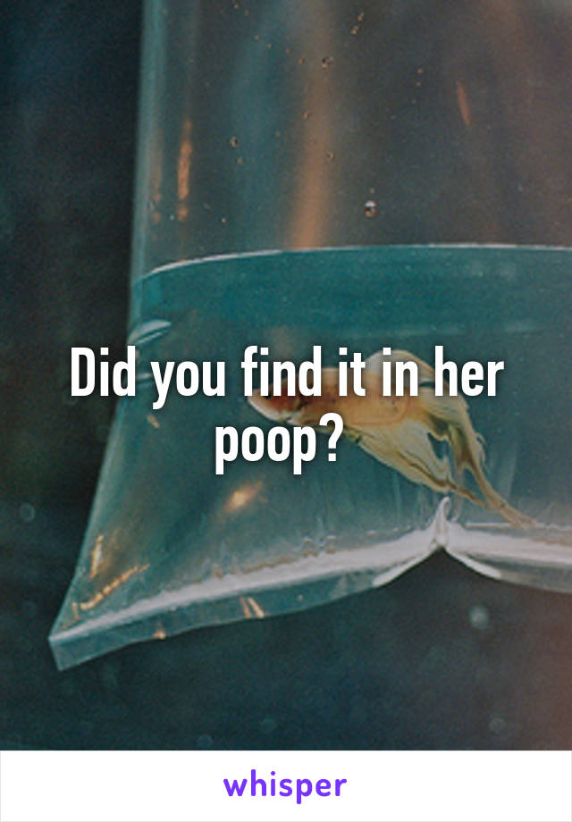 Did you find it in her poop? 