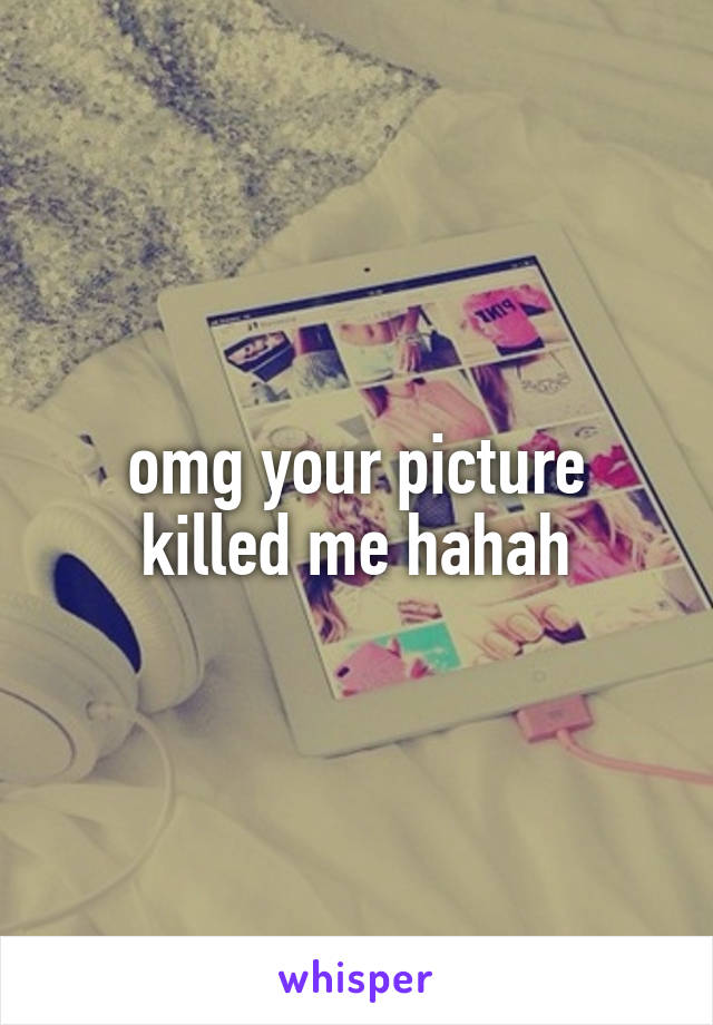 omg your picture killed me hahah