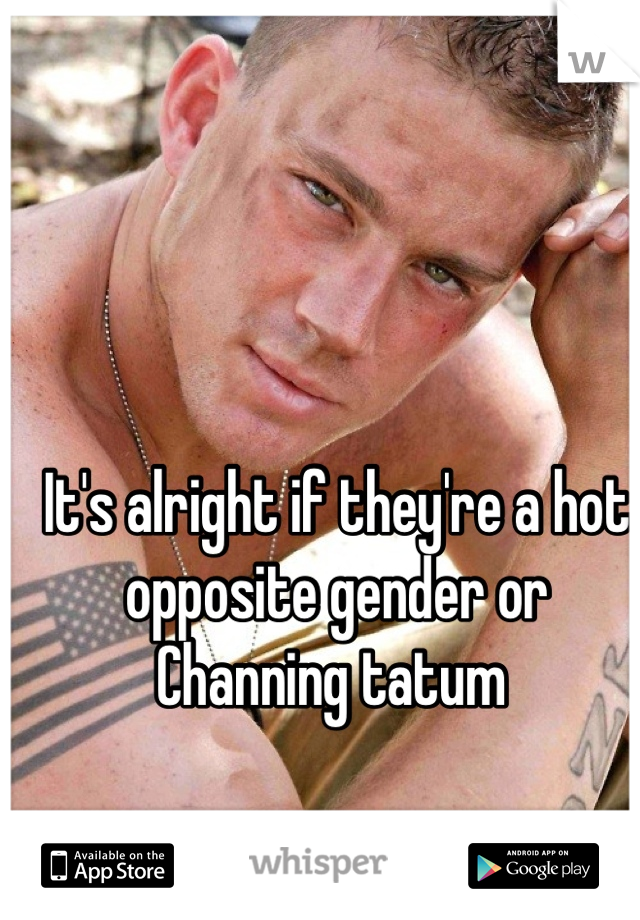 It's alright if they're a hot opposite gender or Channing tatum 