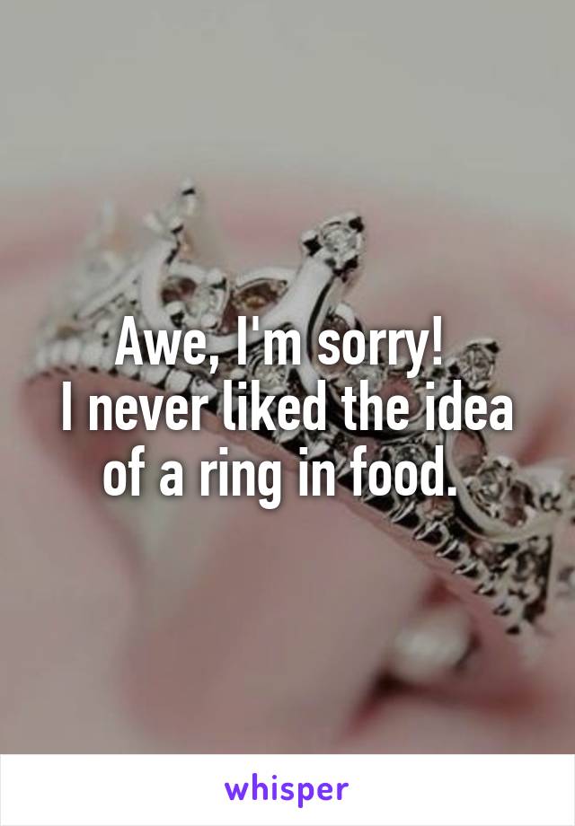 Awe, I'm sorry! 
I never liked the idea of a ring in food. 