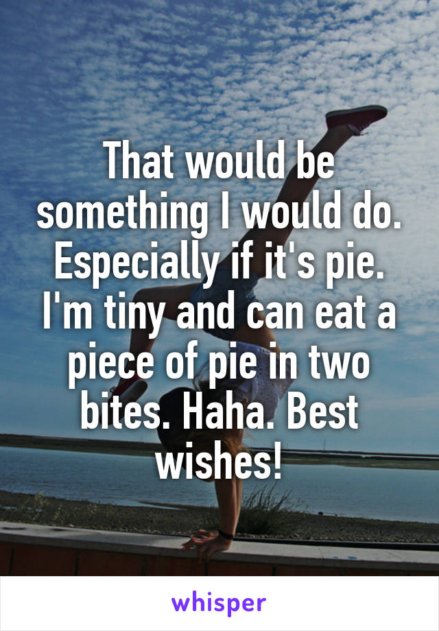 That would be something I would do. Especially if it's pie. I'm tiny and can eat a piece of pie in two bites. Haha. Best wishes!