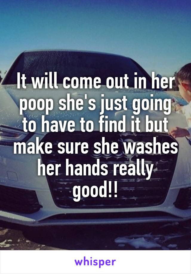 It will come out in her poop she's just going to have to find it but make sure she washes her hands really good!!