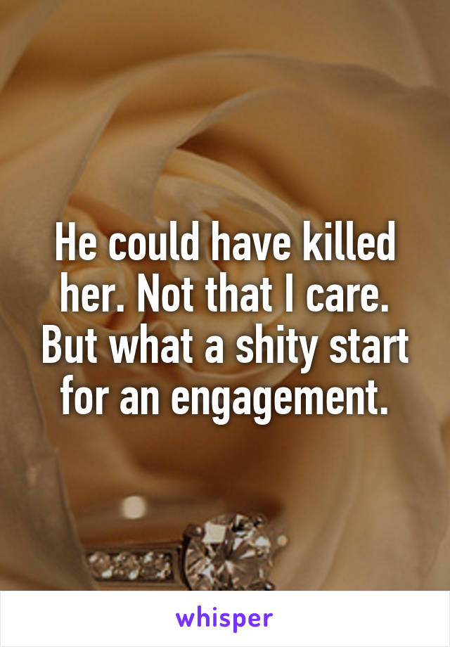 He could have killed her. Not that I care. But what a shity start for an engagement.