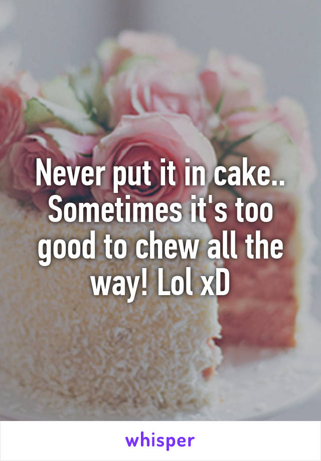 Never put it in cake.. Sometimes it's too good to chew all the way! Lol xD