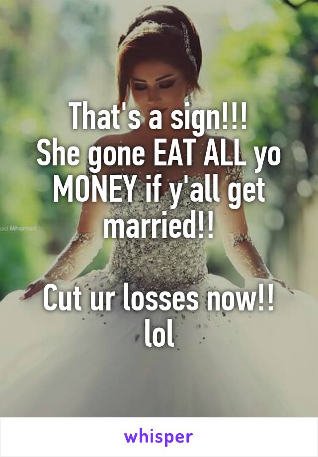 That's a sign!!!
She gone EAT ALL yo MONEY if y'all get married!!

Cut ur losses now!!
lol