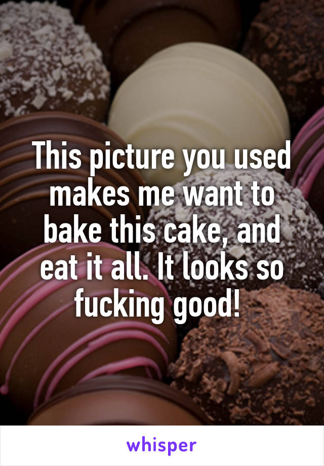 This picture you used makes me want to bake this cake, and eat it all. It looks so fucking good! 