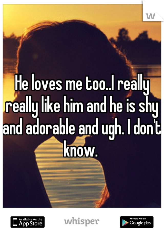 He loves me too..I really really like him and he is shy and adorable and ugh. I don't know. 