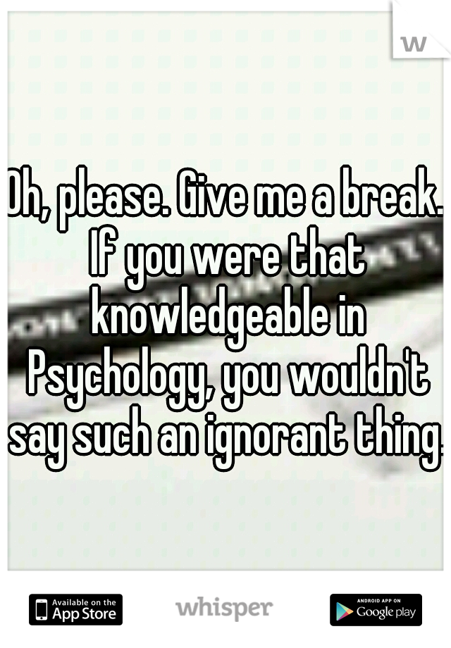 Oh, please. Give me a break. If you were that knowledgeable in Psychology, you wouldn't say such an ignorant thing.