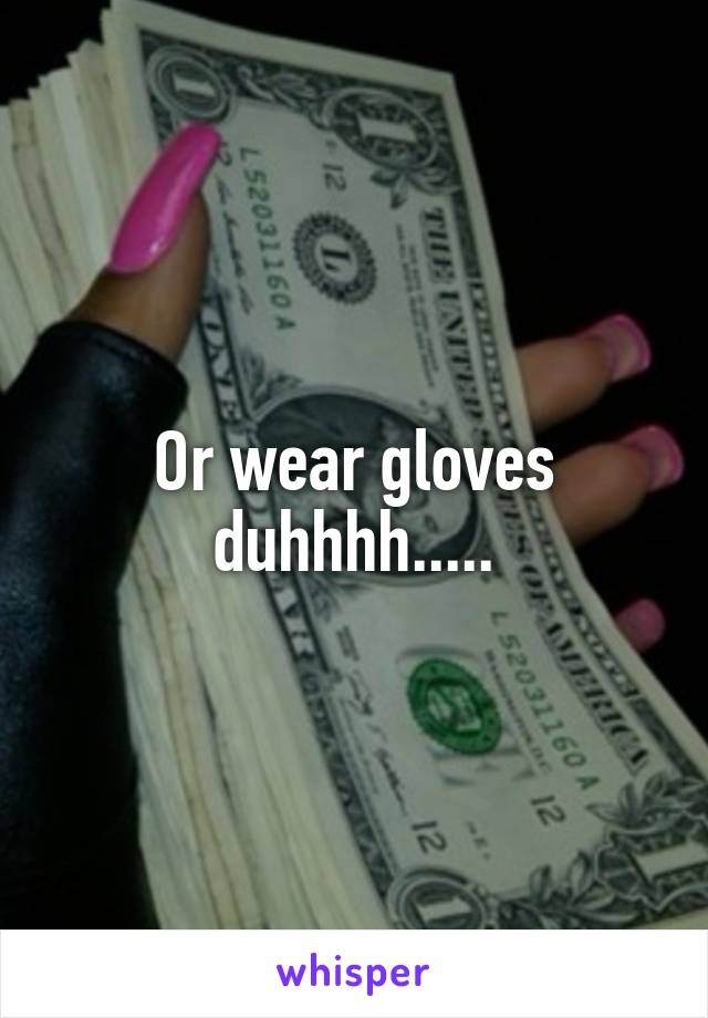 Or wear gloves duhhhh.....