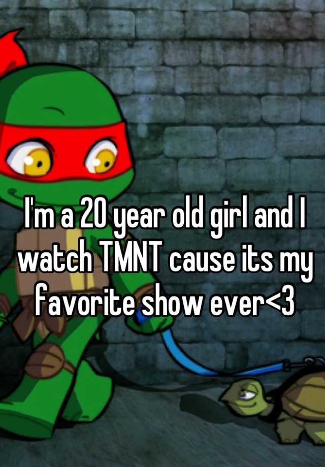 i-m-a-20-year-old-girl-and-i-watch-tmnt-cause-its-my-favorite-show-ever