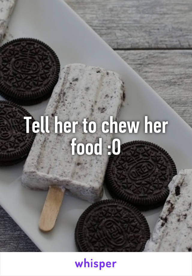 Tell her to chew her food :O