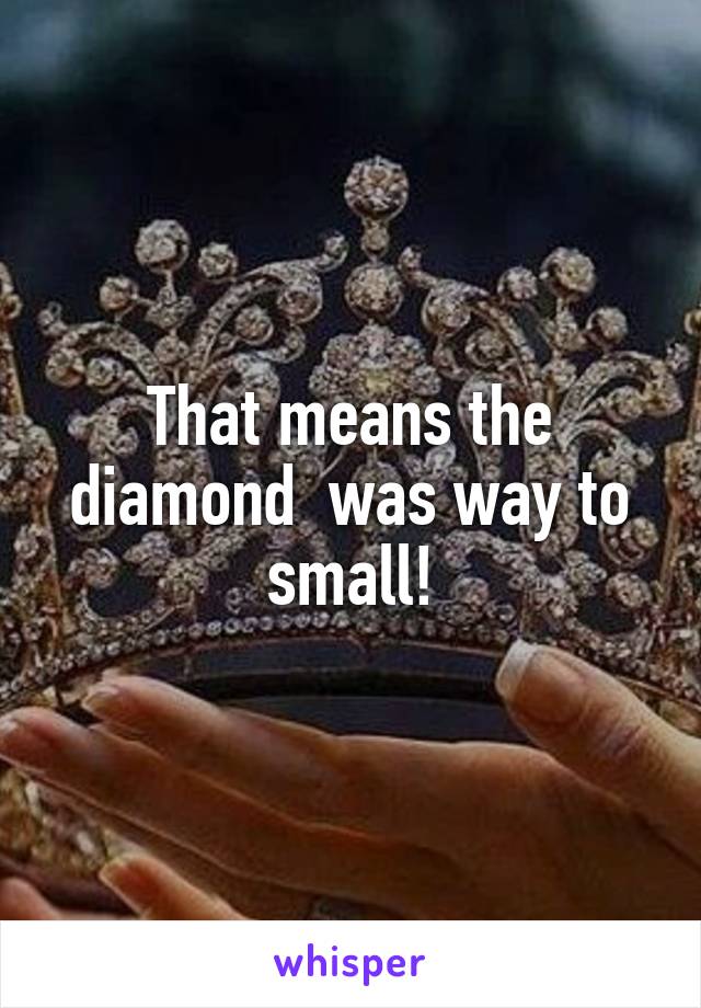 That means the diamond  was way to small!