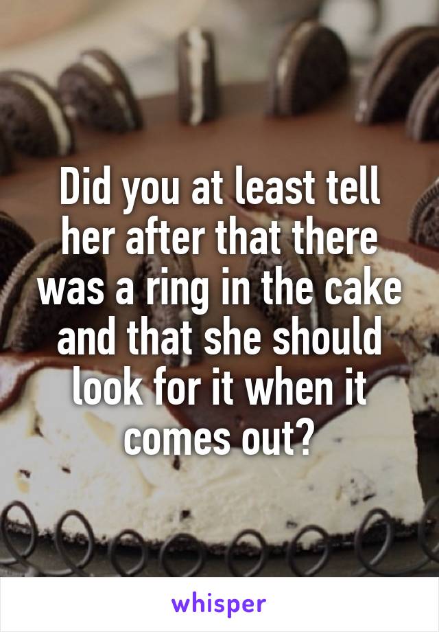 Did you at least tell her after that there was a ring in the cake and that she should look for it when it comes out?